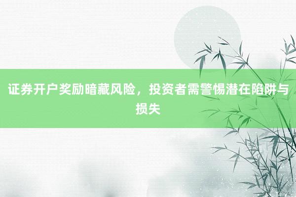 证券开户奖励暗藏风险，投资者需警惕潜在陷阱与损失
