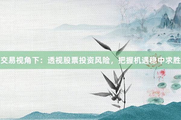 交易视角下：透视股票投资风险，把握机遇稳中求胜