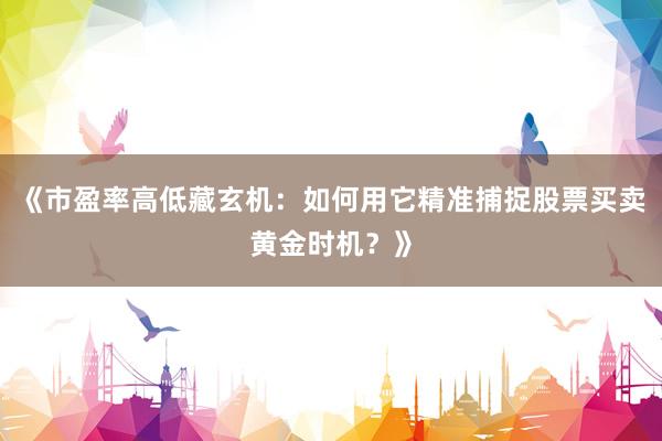 《市盈率高低藏玄机：如何用它精准捕捉股票买卖黄金时机？》