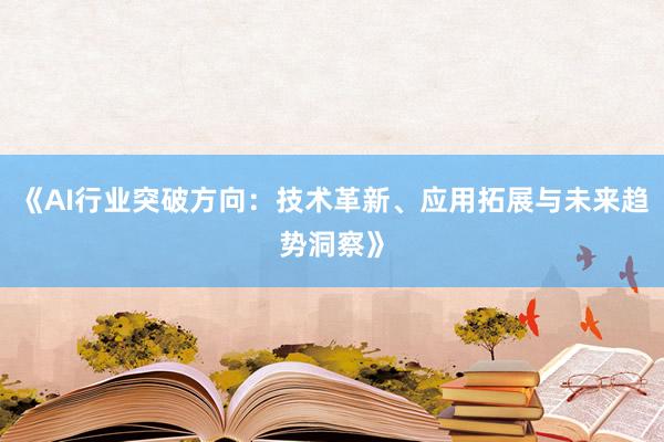 《AI行业突破方向：技术革新、应用拓展与未来趋势洞察》