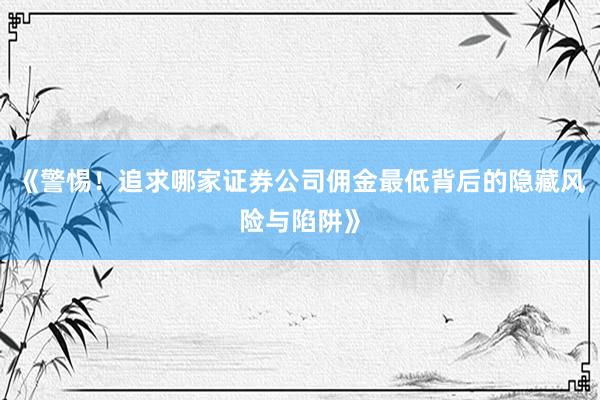 《警惕！追求哪家证券公司佣金最低背后的隐藏风险与陷阱》
