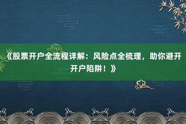 《股票开户全流程详解：风险点全梳理，助你避开开户陷阱！》