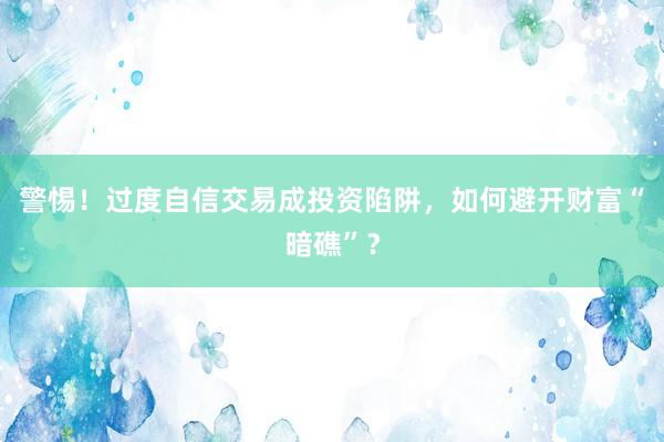 警惕！过度自信交易成投资陷阱，如何避开财富“暗礁”？