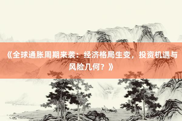 《全球通胀周期来袭：经济格局生变，投资机遇与风险几何？》