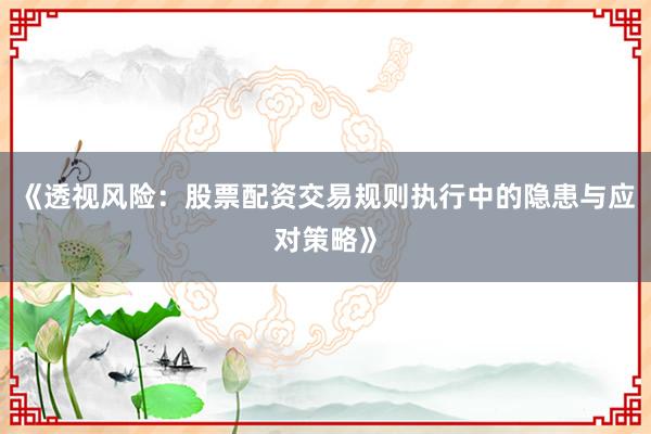 《透视风险：股票配资交易规则执行中的隐患与应对策略》