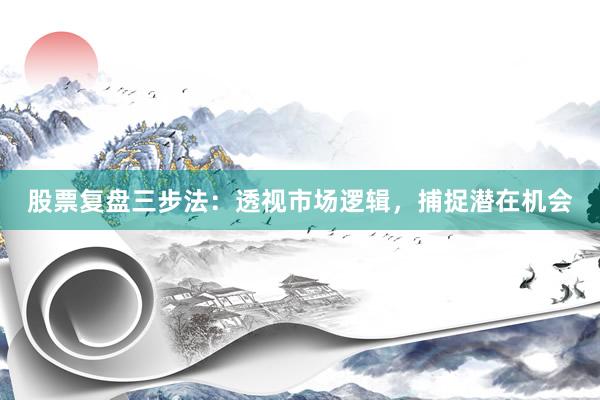 股票复盘三步法：透视市场逻辑，捕捉潜在机会