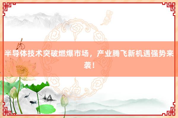 半导体技术突破燃爆市场，产业腾飞新机遇强势来袭！