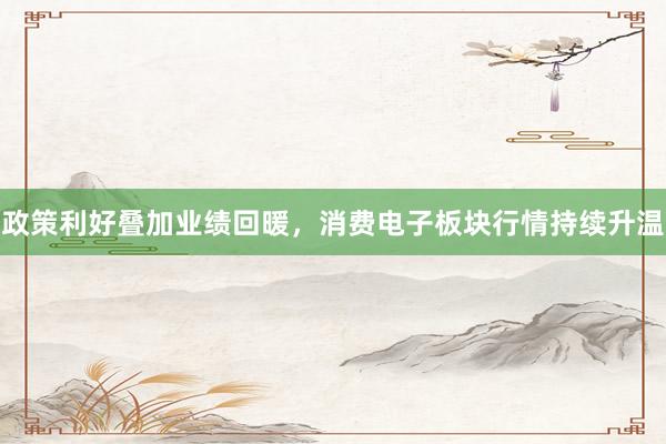 政策利好叠加业绩回暖，消费电子板块行情持续升温