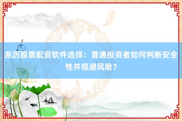 亲历股票配资软件选择：普通投资者如何判断安全性并规避风险？