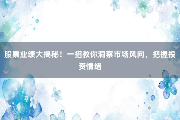 股票业绩大揭秘！一招教你洞察市场风向，把握投资情绪