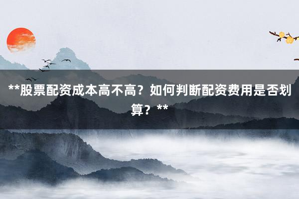**股票配资成本高不高？如何判断配资费用是否划算？**