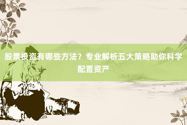股票投资有哪些方法？专业解析五大策略助你科学配置资产