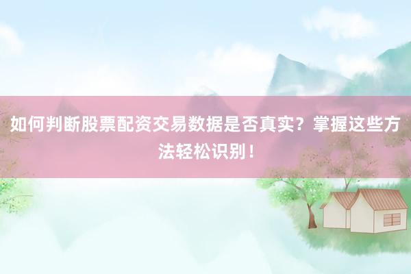 如何判断股票配资交易数据是否真实？掌握这些方法轻松识别！