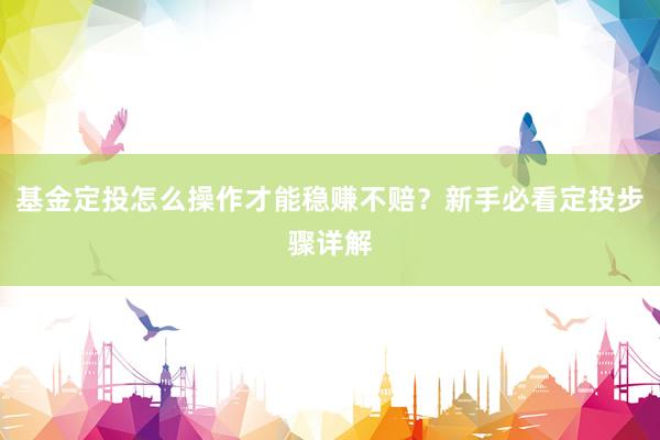 基金定投怎么操作才能稳赚不赔？新手必看定投步骤详解