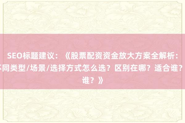 SEO标题建议：《股票配资资金放大方案全解析：不同类型/场景/选择方式怎么选？区别在哪？适合谁？》
