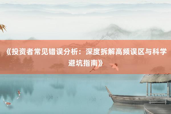 《投资者常见错误分析：深度拆解高频误区与科学避坑指南》