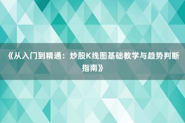 《从入门到精通：炒股K线图基础教学与趋势判断指南》