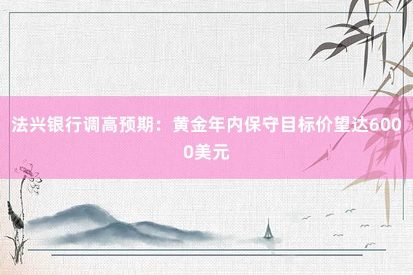 法兴银行调高预期：黄金年内保守目标价望达6000美元