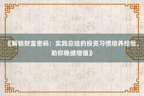 《解锁财富密码：实践总结的投资习惯培养经验，助你稳健增值》