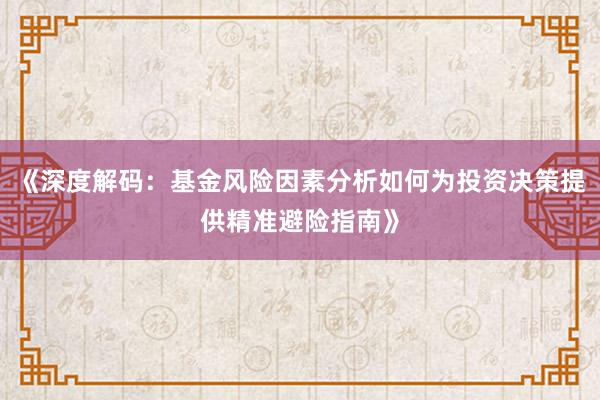 《深度解码：基金风险因素分析如何为投资决策提供精准避险指南》