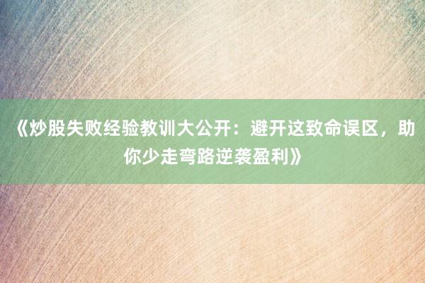 《炒股失败经验教训大公开：避开这致命误区，助你少走弯路逆袭盈利》