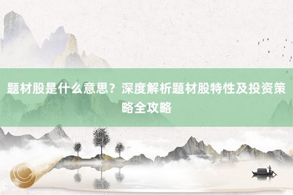 题材股是什么意思？深度解析题材股特性及投资策略全攻略