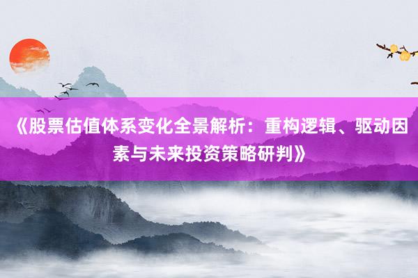 《股票估值体系变化全景解析：重构逻辑、驱动因素与未来投资策略研判》