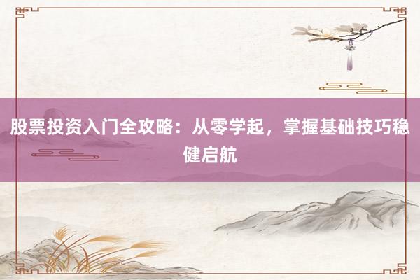 股票投资入门全攻略：从零学起，掌握基础技巧稳健启航
