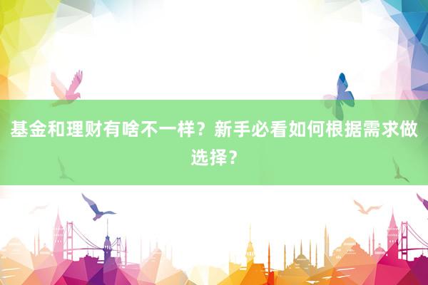 基金和理财有啥不一样？新手必看如何根据需求做选择？