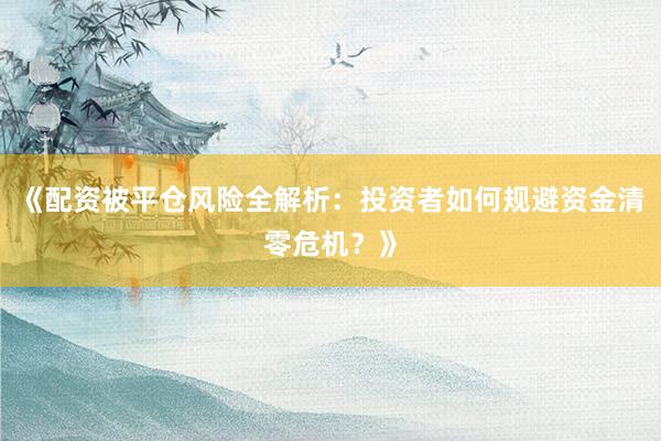 《配资被平仓风险全解析：投资者如何规避资金清零危机？》