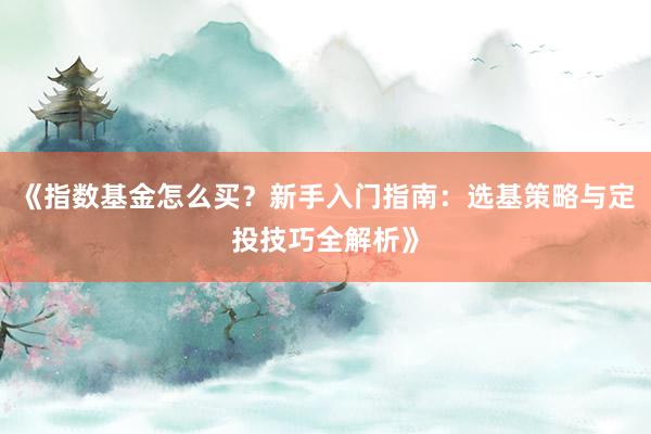 《指数基金怎么买？新手入门指南：选基策略与定投技巧全解析》
