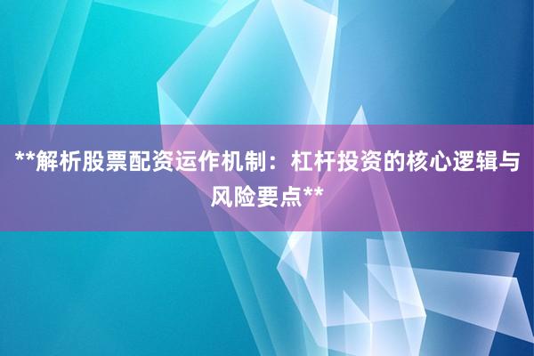 **解析股票配资运作机制：杠杆投资的核心逻辑与风险要点**