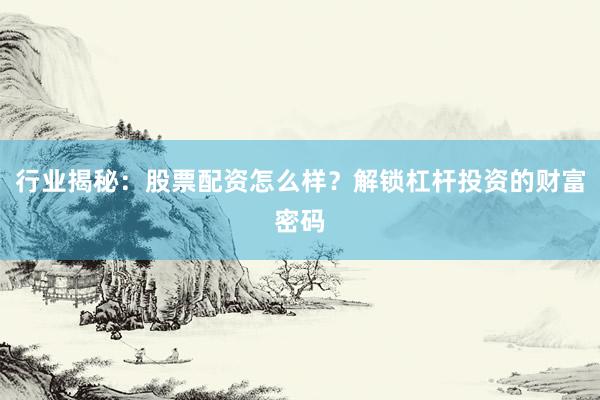 行业揭秘：股票配资怎么样？解锁杠杆投资的财富密码