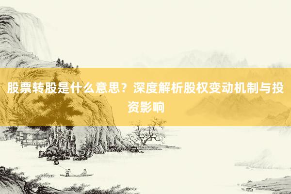 股票转股是什么意思？深度解析股权变动机制与投资影响