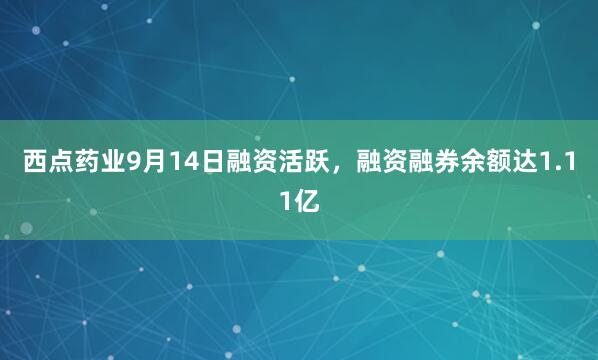 西点药业9月14日融资活跃，融资融券余额达1.11亿